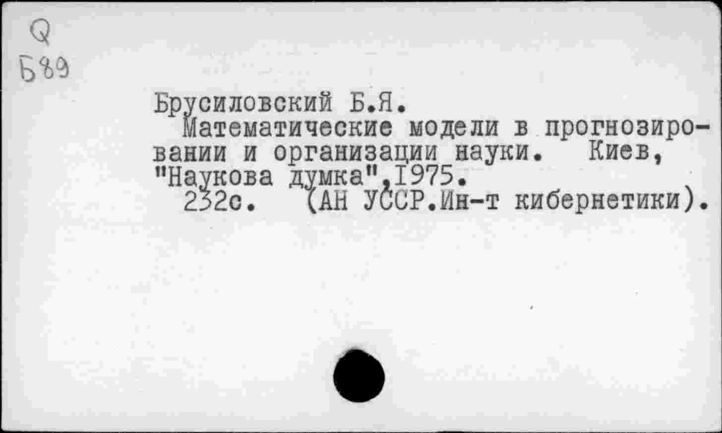 ﻿Брусиловский Б.Я.
Математические модели в прогнозиро вании и организации науки. Киев, ’’Наукова думка”, 1975.
252с. {АН УССР.Ин-т кибернетики)